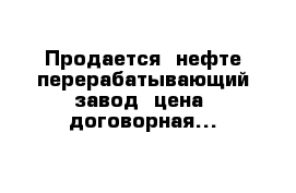 Продается  нефте-перерабатывающий завод  цена  договорная...